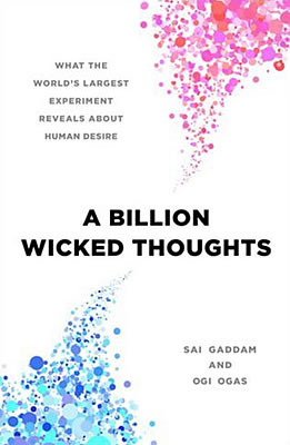 A Billion Wicked Thoughts: What The World's Largest Experiment Reveals About Human Desire, written by Ogi Ogas, Ph.D., and Sai Gaddam, Ph.D.